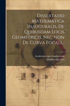 Dissertatio Mathematica Inauguralis, De Quibusdam Locis Geometricis, Nec Non De Curva Focali... - Quetelet, Adolphe