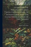 Studies In The Pollination And Cross-fertilization Of Indian Corn, And The Close Fertilization Of The Crosses