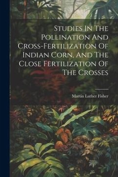 Studies In The Pollination And Cross-fertilization Of Indian Corn, And The Close Fertilization Of The Crosses - Fisher, Martin Luther