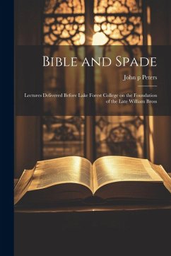 Bible and Spade; Lectures Delivered Before Lake Forest College on the Foundation of the Late William Bross - Peters, John P.