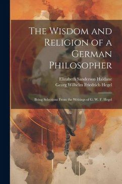Cover The Wisdom and Religion of a German Philosopher: Being Selections From the Writings of G. W. F. Hegel