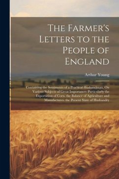 The Farmer's Letters to the People of England: Containing the Sentiments of a Practical Husbandman, On Various Subjects of Great Importance: Particula - Young, Arthur