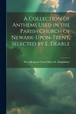 A Collection of Anthems Used in the Parish Church of Newark-Upon-Trent, Selected by E. Dearle