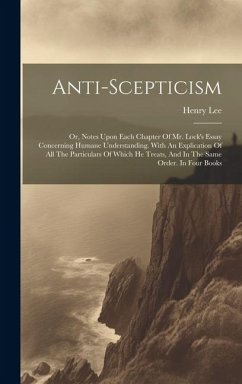 Anti-scepticism: Or, Notes Upon Each Chapter Of Mr. Lock's Essay Concerning Humane Understanding. With An Explication Of All The Partic - (D D. )., Henry Lee