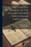 Technological Dictionary In The English, French And German Languages...