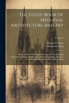 The Study-book Of Mediæval Architecture And Art: Being A Series Of Working Drawings Of The Principal Monuments Of The Middle Ages. Whereof The Plans, - King, Thomas H.