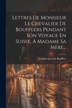 Cover Lettres De Monsieur Le Chevalier De Boufflers Pendant Son Voyage En Suisse, À Madame Sa Mère...