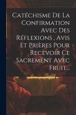 Catéchisme De La Confirmation Avec Des Réflexions, Avis Et Prières Pour Recevoir Ce Sacrement Avec Fruit...