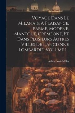 Cover Voyage Dans Le Milanais, A Plaisance, Parme, Modene, Mantoue, Cremeone, Et Dans Plusieurs Autres Villes De L'ancienne Lombardie, Volume 1...
