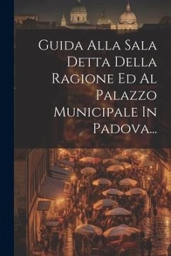 Guida Alla Sala Detta Della Ragione Ed Al Palazzo Municipale In Padova... - Anonymous