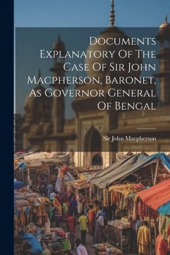 Documents Explanatory Of The Case Of Sir John Macpherson, Baronet, As Governor General Of Bengal - Macpherson, John