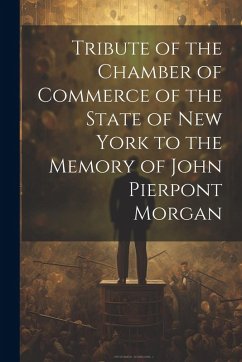 Tribute of the Chamber of Commerce of the State of New York to the Memory of John Pierpont Morgan - Anonymous