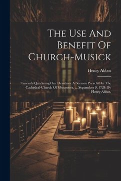 The Use And Benefit Of Church-musick: Towards Quickning Our Devotion. A Sermon Preach'd In The Cathedral-church Of Gloucester, ... September 9, 1724. - Abbot, Henry