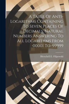 A Table Of Anti-logarithms Containing To Seven Places Of Decimals, Natural Numbers Answering To All Logarithms From -00001 To -99999 - Filipowski, Herschell E.