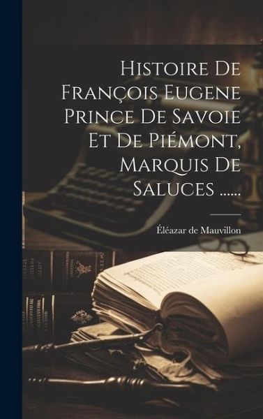 Histoire De François Eugene Prince De Savoie Et De Piémont, Marquis De Saluces ...... Histoire De François Eugene Prince De Savoie Et De Piémont, Marquis De Saluces ......