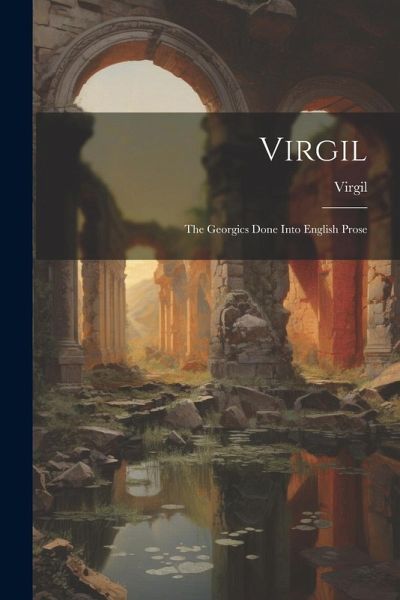 Virgil: The Georgics Done Into English Prose Virgil: The Georgics Done Into English Prose
