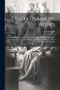 Lillo's Dramatic Works: Fatal Curiosity, a Tragedy. Marina, a Play. Elmerick; Or, Justice Triumphant, a Tragedy. Britannia and Batavia, a Masq - Lillo, George