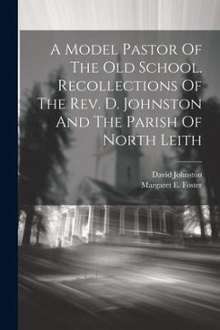 A Model Pastor Of The Old School. Recollections Of The Rev. D. Johnston And The Parish Of North Leith - Foster, Margaret E.; Johnston, David