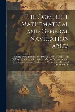 The Complete Mathematical and General Navigation Tables: Including Every Table Required With the Nautical Almanac in Finding the Latitude and Longitud - Anonymous