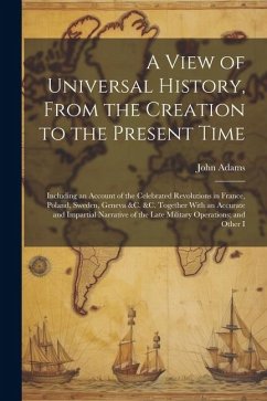 A View of Universal History, From the Creation to the Present Time: Including an Account of the Celebrated Revolutions in France, Poland, Sweden, Gene - Adams, John