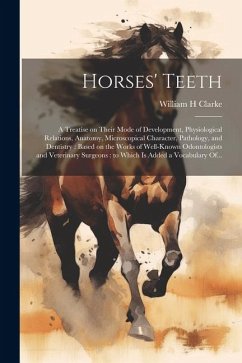 Horses' Teeth: A Treatise on Their Mode of Development, Physiological Relations, Anatomy, Microscopical Character, Pathology, and Den - Clarke, William H.