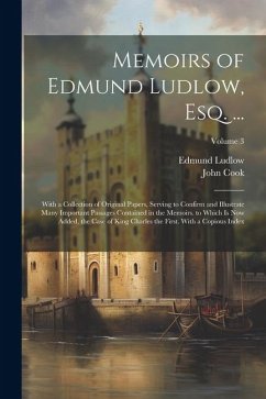 Memoirs of Edmund Ludlow, Esq. ...: With a Collection of Original Papers, Serving to Confirm and Illustrate Many Important Passages Contained in the M - Cook, John; Ludlow, Edmund