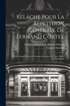 Relâche pour la répétition générale de Fernand Cortez; ou, Le grand opéra en province; parodie en un acte, mêlée de vaudevilles - Moreau, Charles François Jean Baptiste; Spontini, Gaspare