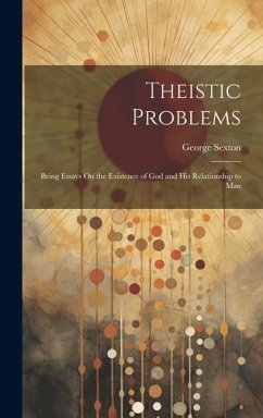 Theistic Problems: Being Essays On the Existence of God and His Relationship to Man - Sexton, George