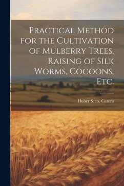 Practical Method for the Cultivation of Mulberry Trees, Raising of Silk Worms, Cocoons, etc.