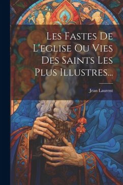 Les Fastes De L'eglise Ou Vies Des Saints Les Plus Illustres... - Laurent, Jean