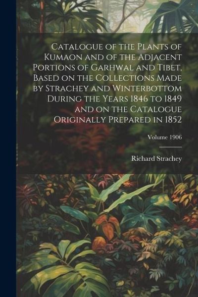 Catalogue of the Plants of Kumaon and of the Adjacent Portions of Garhwal and Tibet, Based on the Collections Made by Strachey and Winterbottom During Catalogue of the Plants of Kumaon and of the Adjacent Portions of Garhwal and Tibet, Based on the Collections Made by Strachey and Winterbottom During