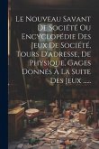 Le Nouveau Savant De Société Ou Encyclopédie Des Jeux De Société, Tours D'adresse, De Physique, Gages Donnés À La Suite Des Jeux ......