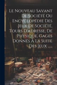 Le Nouveau Savant De Société Ou Encyclopédie Des Jeux De Société, Tours D'adresse, De Physique, Gages Donnés À La Suite Des Jeux ...... - Anonymous