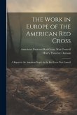 The Work in Europe of the American Red Cross; a Report to the American People by the Red Cross War Council