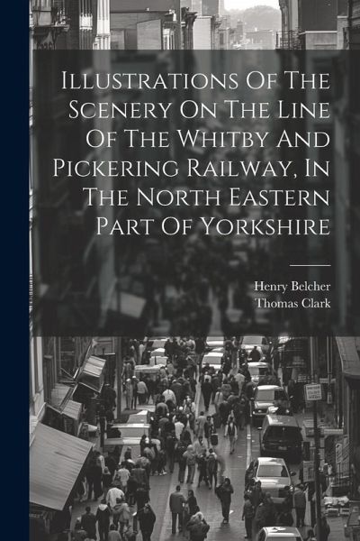 Illustrations Of The Scenery On The Line Of The Whitby And Pickering Railway, In The North Eastern Part Of Yorkshire Illustrations Of The Scenery On The Line Of The Whitby And Pickering Railway, In The North Eastern Part Of Yorkshire