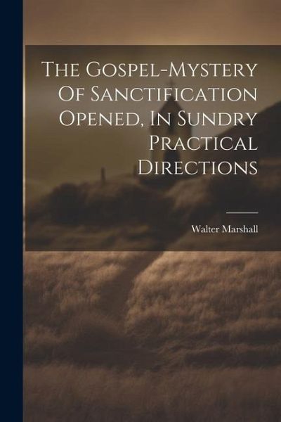 The Gospel-mystery Of Sanctification Opened, In Sundry Practical Directions The Gospel-mystery Of Sanctification Opened, In Sundry Practical Directions
