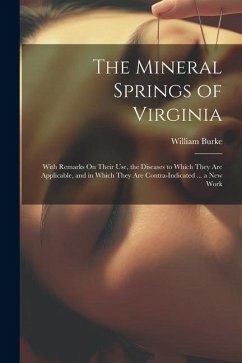 The Mineral Springs of Virginia: With Remarks On Their Use, the Diseases to Which They Are Applicable, and in Which They Are Contra-Indicated ... a Ne - Burke, William