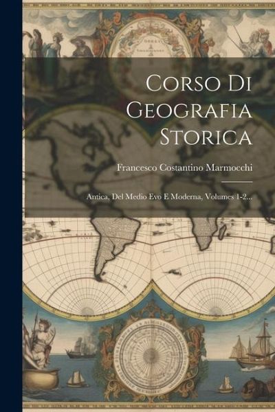 Corso Di Geografia Storica: Antica, Del Medio Evo E Moderna, Volumes 1-2... Corso Di Geografia Storica: Antica, Del Medio Evo E Moderna, Volumes 1-2...