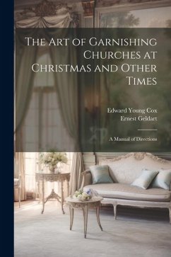 The Art of Garnishing Churches at Christmas and Other Times: A Manual of Directions - Cox, Edward Young; Geldart, Ernest