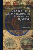 Leonardi Lessii S.j. De Summo Bono Et Aeterna Beatitudine Hominis Libri Quatuor... Leonardi Lessii S.j. De Summo Bono Et Aeterna Beatitudine Hominis Libri Quatuor...