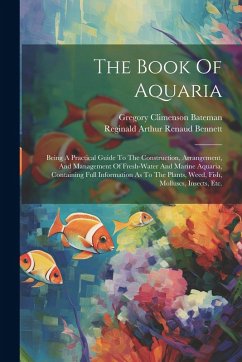 The Book Of Aquaria: Being A Practical Guide To The Construction, Arrangement, And Management Of Fresh-water And Marine Aquaria, Containing - Bateman, Gregory Climenson