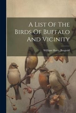 A List Of The Birds Of Buffalo And Vicinity - Bergtold, William Harry