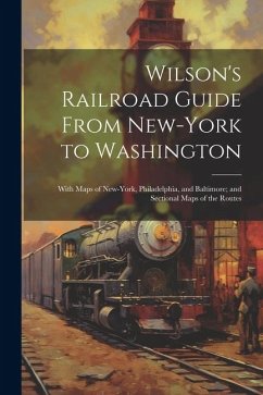 Wilson's Railroad Guide From New-York to Washington; With Maps of New-York, Philadelphia, and Baltimore; and Sectional Maps of the Routes - Anonymous
