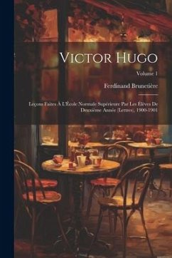 Victor Hugo; leçons faites à l'École normale supérieure par les élèves de deuxième année (lettres), 1900-1901; Volume 1 - Brunetière, Ferdinand