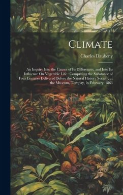 Climate: An Inquiry Into the Causes of Its Differences, and Into Its Influence On Vegetable Life: Comprising the Substance of F - Daubeny, Charles