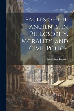 Facles of the Ancients, in Philosophy, Morality, and Civil Policy: Illustrated and Explained - Anonymous