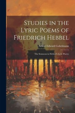 Studies in the Lyric Poems of Friedrich Hebbel: The Sensuous in Hebbel's Lyric Poetry - Gubelmann, Albert Edward