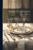 How To Behave: A Pocket Manual Of Republican Etiquette, And Guide To Correct Personal Habits, Embracing An Exposition Of The Principl