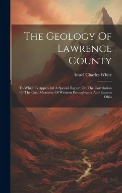 The Geology Of Lawrence County: To Which Is Appended A Special Report On The Correlation Of The Coal Measures Of Western Pennsylvania And Eastern Ohio - White, Israel Charles