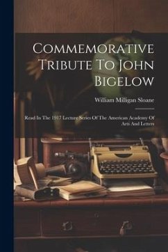 Commemorative Tribute To John Bigelow: Read In The 1917 Lecture Series Of The American Academy Of Arts And Letters - Sloane, William Milligan